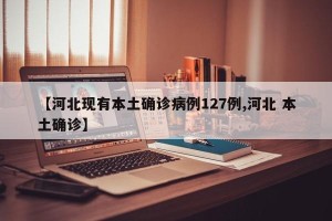 【河北现有本土确诊病例127例,河北 本土确诊】