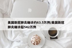 美国新冠肺炎确诊约63.5万例/美国新冠肺炎确诊超542万例