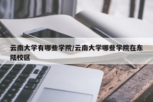 云南大学有哪些学院/云南大学哪些学院在东陆校区