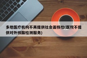 多地医疗机构不再提供社会面核检(医院不提供对外核酸检测服务)