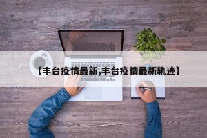 【丰台疫情最新,丰台疫情最新轨迹】