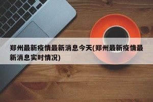 郑州最新疫情最新消息今天(郑州最新疫情最新消息实时情况)