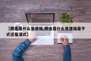 【朗逸是什么变速箱,朗逸是什么变速箱是干式还是湿式】