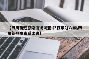【四川新冠感染情况调查:阳性率超六成,四川新冠病毒感染者】