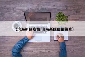 【滨海新区疫情,滨海新区疫情筛查】