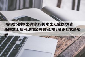 河南增5例本土确诊19例本土无症状/河南新增本土病例详情公布曾密切接触无症状感染者