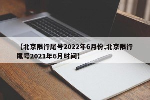 【北京限行尾号2022年6月份,北京限行尾号2021年6月时间】