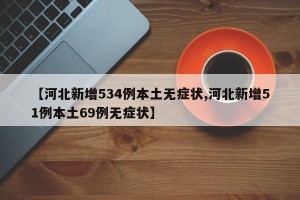 【河北新增534例本土无症状,河北新增51例本土69例无症状】