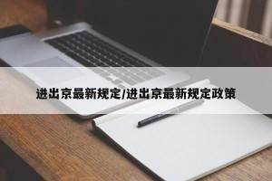 进出京最新规定/进出京最新规定政策