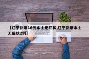 【辽宁新增16例本土无症状,辽宁新增本土无症状2例】