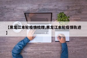 【黑龙江本轮疫情梳理,黑龙江本轮疫情轨迹】