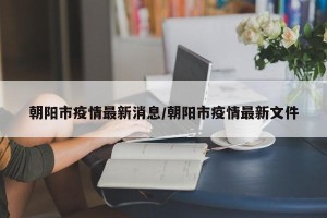 朝阳市疫情最新消息/朝阳市疫情最新文件