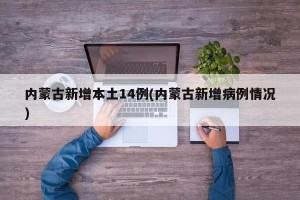内蒙古新增本土14例(内蒙古新增病例情况)
