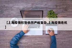 【上海疫情形势依然严峻复杂,上海疫情危机】