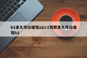 b2多久可以增驾a2/c1驾照多久可以增驾b2