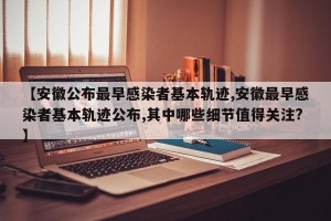 【安徽公布最早感染者基本轨迹,安徽最早感染者基本轨迹公布,其中哪些细节值得关注?】