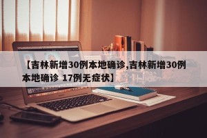 【吉林新增30例本地确诊,吉林新增30例本地确诊 17例无症状】