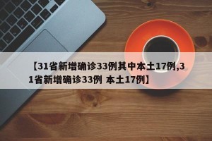 【31省新增确诊33例其中本土17例,31省新增确诊33例 本土17例】