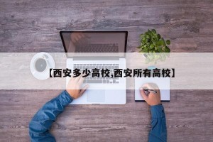 【西安多少高校,西安所有高校】