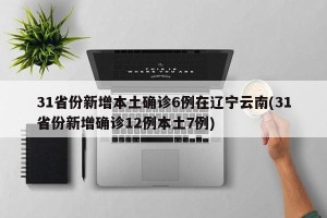31省份新增本土确诊6例在辽宁云南(31省份新增确诊12例本土7例)