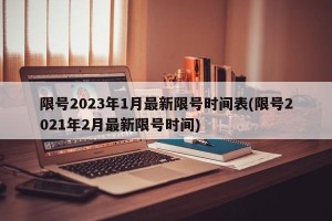 限号2023年1月最新限号时间表(限号2021年2月最新限号时间)