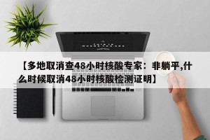 【多地取消查48小时核酸专家：非躺平,什么时候取消48小时核酸检测证明】