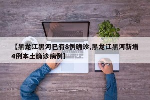 【黑龙江黑河已有8例确诊,黑龙江黑河新增4例本土确诊病例】