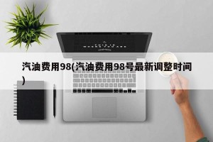 汽油费用98(汽油费用98号最新调整时间)