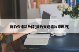 捷豹变速箱故障(捷豹变速箱故障原因)