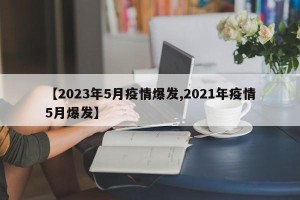【2023年5月疫情爆发,2021年疫情5月爆发】