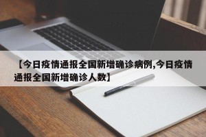 【今日疫情通报全国新增确诊病例,今日疫情通报全国新增确诊人数】