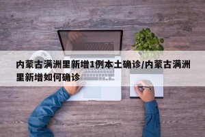 内蒙古满洲里新增1例本土确诊/内蒙古满洲里新增如何确诊