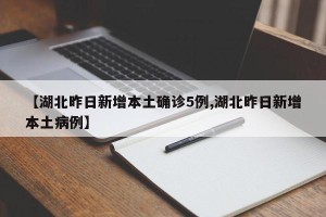 【湖北昨日新增本土确诊5例,湖北昨日新增本土病例】