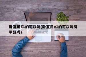 卧室用E1的可以吗(卧室用e1的可以吗有甲醛吗)