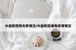 大连新冠肺炎新情况/大连新冠病毒疫情情况