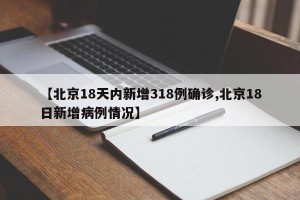【北京18天内新增318例确诊,北京18日新增病例情况】
