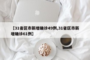【31省区市新增确诊49例,31省区市新增确诊61例】