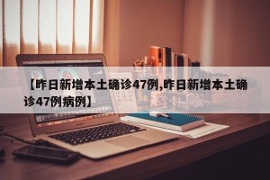 【昨日新增本土确诊47例,昨日新增本土确诊47例病例】