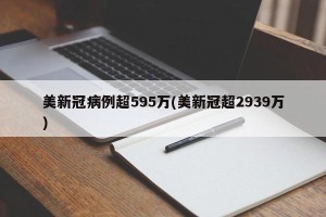 美新冠病例超595万(美新冠超2939万)