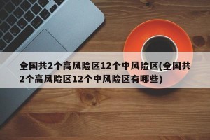 全国共2个高风险区12个中风险区(全国共2个高风险区12个中风险区有哪些)