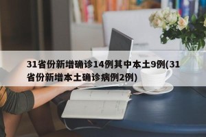 31省份新增确诊14例其中本土9例(31省份新增本土确诊病例2例)
