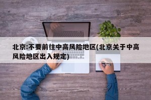 北京:不要前往中高风险地区(北京关于中高风险地区出入规定)