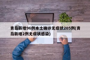 青岛新增96例本土确诊无症状205例(青岛新增2例无症状感染)