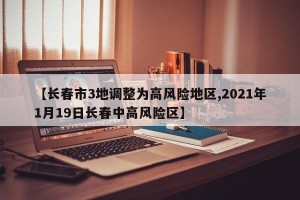 【长春市3地调整为高风险地区,2021年1月19日长春中高风险区】