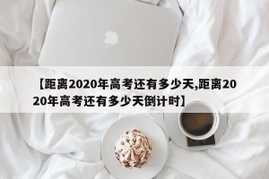 【距离2020年高考还有多少天,距离2020年高考还有多少天倒计时】