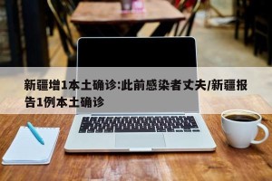 新疆增1本土确诊:此前感染者丈夫/新疆报告1例本土确诊