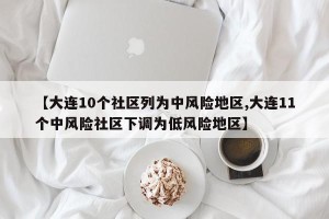 【大连10个社区列为中风险地区,大连11个中风险社区下调为低风险地区】
