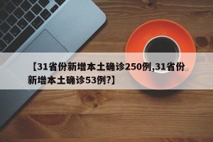 【31省份新增本土确诊250例,31省份新增本土确诊53例?】