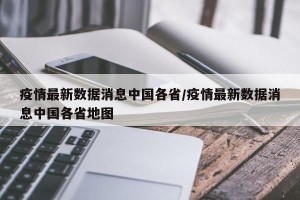 疫情最新数据消息中国各省/疫情最新数据消息中国各省地图