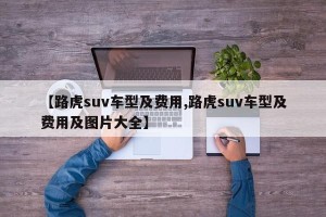 【路虎suv车型及费用,路虎suv车型及费用及图片大全】